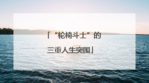 “轮椅斗士”的三重人生突围