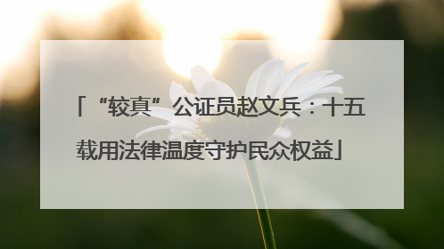 “较真”公证员赵文兵：十五载用法律温度守护民众权益