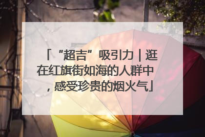 “超吉”吸引力｜逛在红旗街如海的人群中，感受珍贵的烟火气