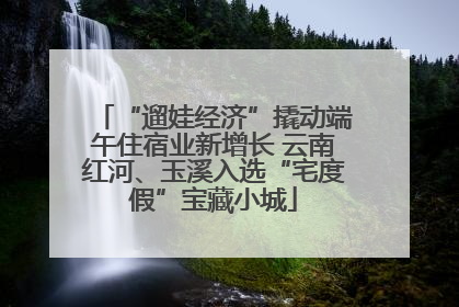 “遛娃经济”撬动端午住宿业新增长 云南红河、玉溪入选“宅度假”宝藏小城