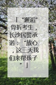 “邂逅”骨折考生，长沙民警承诺：“放心，这三天我们来帮孩子”