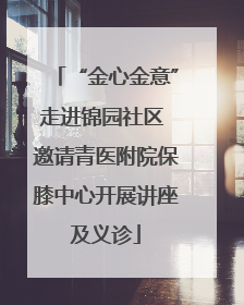 “金心金意”走进锦园社区 邀请青医附院保膝中心开展讲座及义诊
