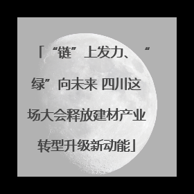 “链”上发力、“绿”向未来 四川这场大会释放建材产业转型升级新动能