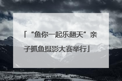 “鱼你一起乐翻天”亲子抓鱼摄影大赛举行