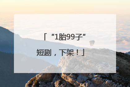 “1胎99子”短剧，下架！