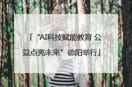 “AI科技赋能教育 公益点亮未来”德阳举行
