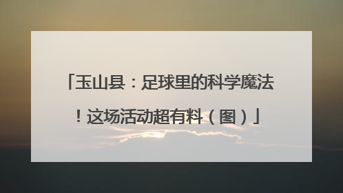 玉山县：足球里的科学魔法！这场活动超有料（图）