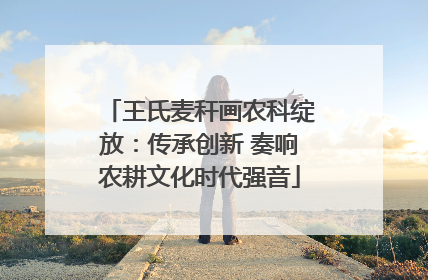 王氏麦秆画农科绽放：传承创新 奏响农耕文化时代强音