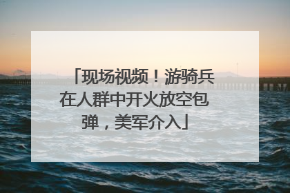 现场视频！游骑兵在人群中开火放空包弹，美军介入