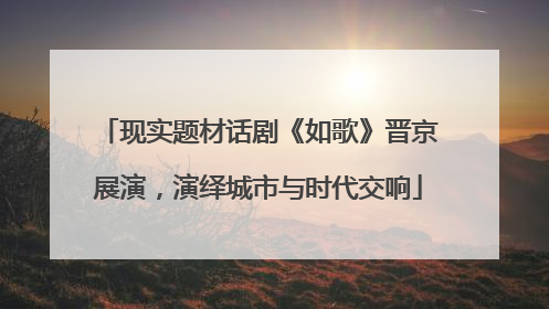 现实题材话剧《如歌》晋京展演，演绎城市与时代交响