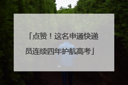 点赞！这名申通快递员连续四年护航高考