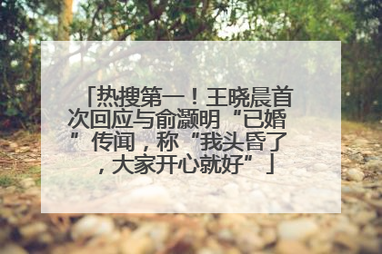 热搜第一！王晓晨首次回应与俞灏明“已婚”传闻，称“我头昏了，大家开心就好”