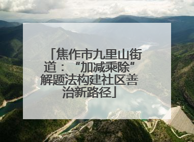 焦作市九里山街道：“加减乘除”解题法构建社区善治新路径
