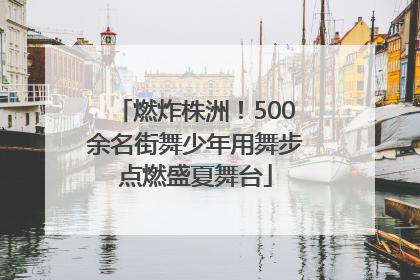燃炸株洲！500余名街舞少年用舞步点燃盛夏舞台