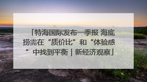 特海国际发布一季报 海底捞需在“质价比”和“体验感”中找到平衡｜新经济观察