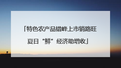 特色农产品错峰上市销路旺 夏日“鲜”经济助增收