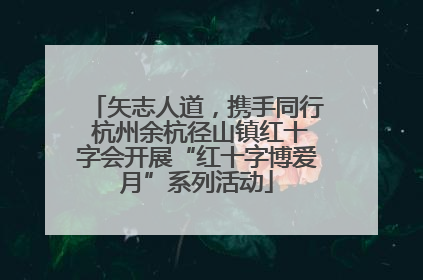 矢志人道，携手同行 杭州余杭径山镇红十字会开展“红十字博爱月”系列活动