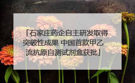 石家庄药企自主研发取得突破性成果 中国首款甲乙流抗原自测试剂盒获批