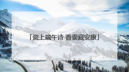 瓷上端午诗 香囊藏安康
