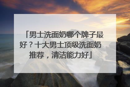 男士洗面奶哪个牌子最好？十大男士顶级洗面奶推荐，清洁能力好