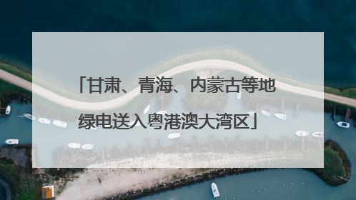 甘肃、青海、内蒙古等地绿电送入粤港澳大湾区