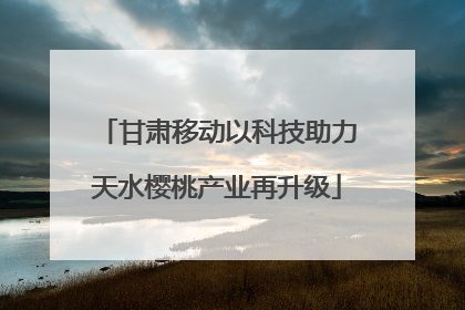 甘肃移动以科技助力天水樱桃产业再升级