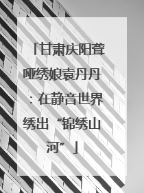 甘肃庆阳聋哑绣娘袁丹丹：在静音世界绣出“锦绣山河”