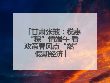 甘肃张掖：税惠“粽”情端午 看政策春风点“燃”假期经济