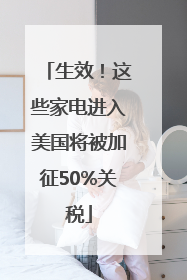 生效！这些家电进入美国将被加征50%关税