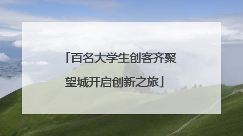 百名大学生创客齐聚望城开启创新之旅