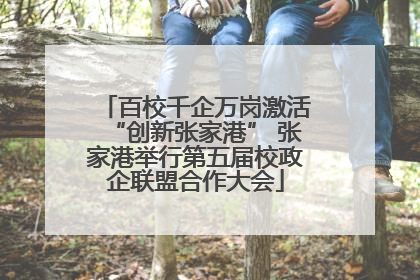 百校千企万岗激活“创新张家港” 张家港举行第五届校政企联盟合作大会