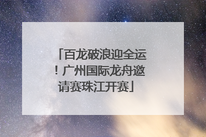 百龙破浪迎全运！广州国际龙舟邀请赛珠江开赛