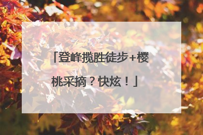 登峰揽胜徒步+樱桃采摘？快炫！