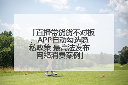 直播带货货不对板、APP自动勾选隐私政策 最高法发布网络消费案例