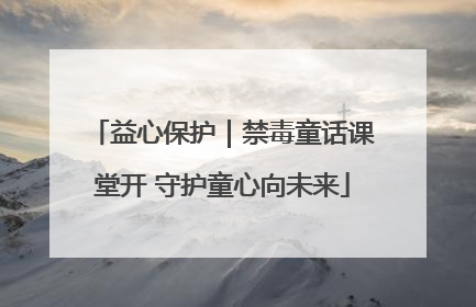 益心保护｜禁毒童话课堂开 守护童心向未来