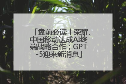 盘前必读丨荣耀、中国移动达成AI终端战略合作；GPT-5迎来新消息
