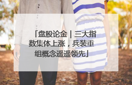 盘股论金｜三大指数集体上涨，兵装重组概念遥遥领先