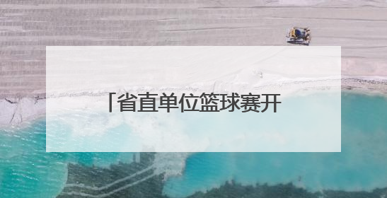 省直单位篮球赛开幕，52支队将进行150余场较量