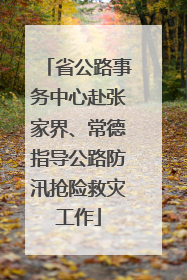 省公路事务中心赴张家界、常德指导公路防汛抢险救灾工作