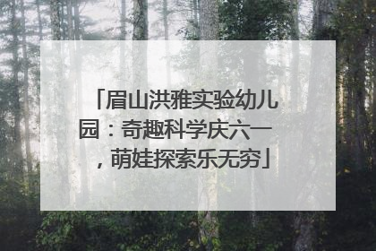 眉山洪雅实验幼儿园：奇趣科学庆六一，萌娃探索乐无穷