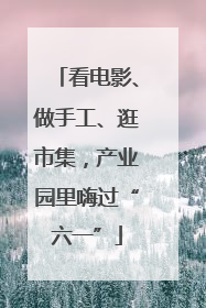 看电影、做手工、逛市集，产业园里嗨过“六一”