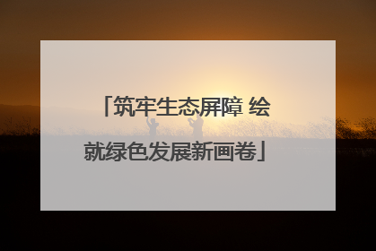 筑牢生态屏障 绘就绿色发展新画卷