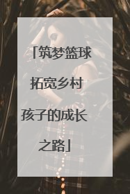 筑梦篮球 拓宽乡村孩子的成长之路