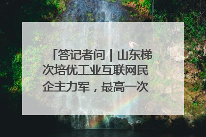 答记者问｜山东梯次培优工业互联网民企主力军，最高一次性奖补500万元