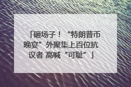 砸场子！“特朗普币晚宴”外聚集上百位抗议者 高喊“可耻”