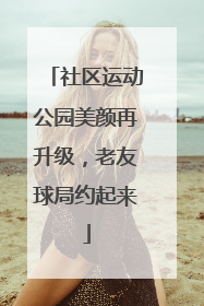 社区运动公园美颜再升级，老友球局约起来