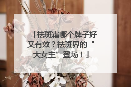 祛斑霜哪个牌子好又有效？祛斑界的“大女主”登场！