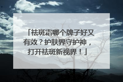 祛斑霜哪个牌子好又有效？护肤界守护神，打开祛斑新视界！