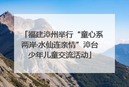福建漳州举行“童心系两岸·水仙连亲情”漳台少年儿童交流活动
