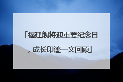 福建舰将迎重要纪念日，成长印迹一文回顾